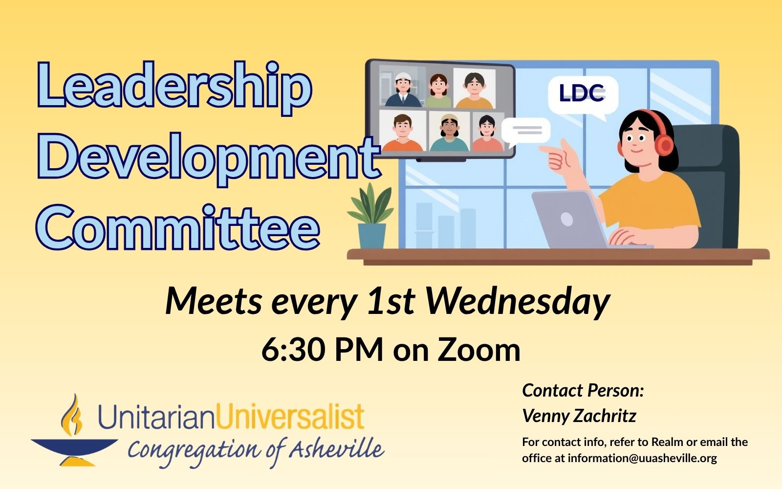 On a light yellow background, text reads: Leadership Development Committee - Meets every 1st Wednesday - 6:30 PM on Zoom. To the right of the text is an image of someone wearing headphones, sitting at a desk with a laptop and looking into the screen, which is showing 6 other people on a video call. Under the image, text reads: "Contact person: Venny Zachritz - For contact info, refer to Realm or email the office at information@uuasheville.org." There is also a logo for the Unitarian Universalist Congregation of Asheville with a blue and yellow chalice.