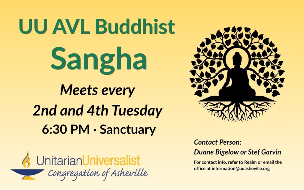 On a light yellow background, text reads, "UU AVL Buddhist Sangha - Meets 2nd and 4th Tuesdays, 6:30 PM, Sanctuary. Contact person: Duane Bigelow or Stef Garvin - For contact info, refer to Realm or email the office at information@uuasheville.org." On the right there is an image of a buddha statue with leaves coming out from it and roots extending below it, and on the bottom left, there is also a logo for the Unitarian Universalist Congregation of Asheville with a blue and yellow chalice.
