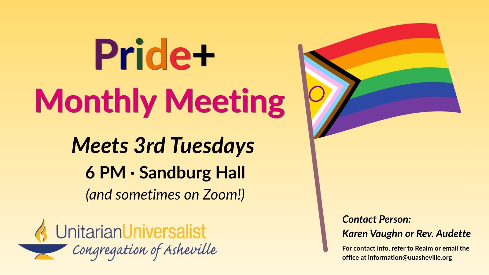 On a light yellow background, text reads, "Pride+ Monthly Meeting - Meets every 3rd Tuesday, 6 PM, Sandburg Hall. Contact person: Karen Vaughn or Rev. Audette - For contact info, refer to Realm or email the office at information@uuasheville.org." On the right there is an image of a Pride flag, and on the bottom left, there is also a logo for the Unitarian Universalist Congregation of Asheville with a blue and yellow chalice.