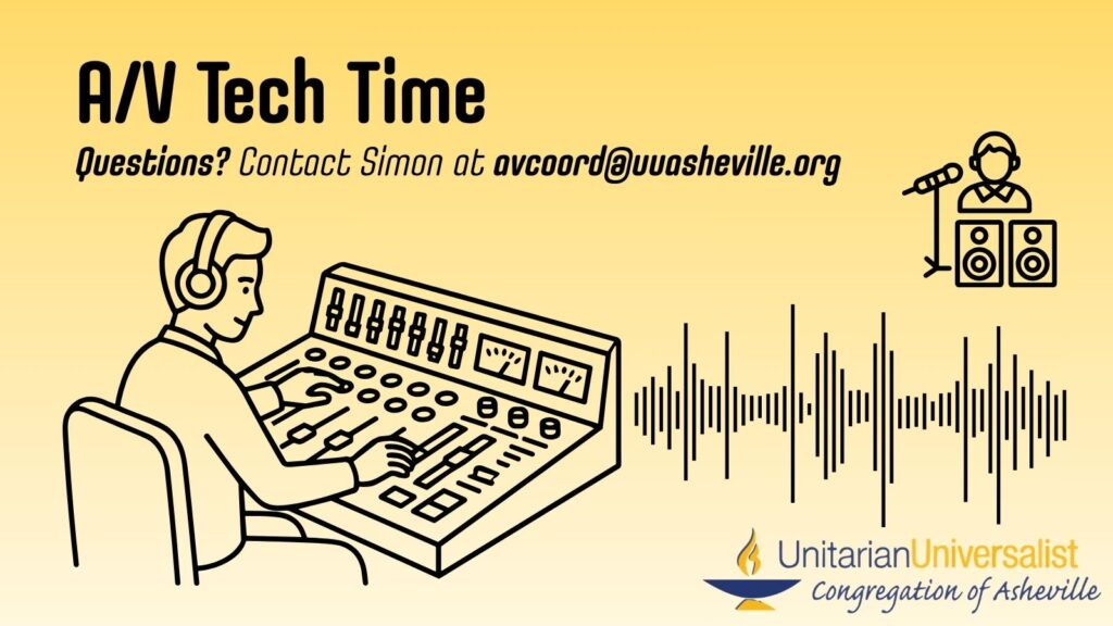 On a light yellow background, text reads, "A/V Tech Time - Questions? Contact Simon at avcoord@uuasheville.org" Under the text are simple graphics showing a man with headphones at an audio mixing board, a sound wave, and someone at a microphone standing behind two speakers. There is also a logo for the Unitarian Universalist Congregation of Asheville with a blue and yellow chalice in the bottom right corner.