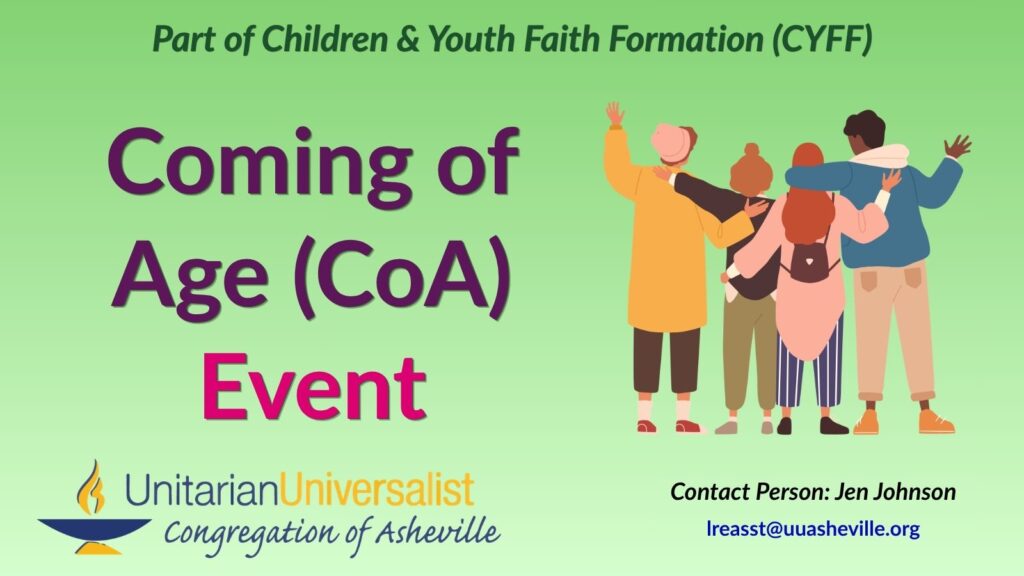 On a light green background, text reads, "Part of Children & youth Faith Formation (CYFF) - Coming of Age (CoA) Event." To the right of the text is an illustration of the back of a group of 4 young people of different skin tones with their arms around each other and the two on the ends waving. Under the image, text reads: "Contact person: Jen Johnson - lreasst@uuasheville.org." There is also a logo for the Unitarian Universalist Congregation of Asheville with a blue and yellow chalice in the bottom left corner.