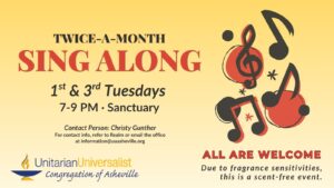 On a light yellow background, text reads, "Twice-a-Month Sing Along - 1st & 3rd Tuesdays, 7-9 PM - Sanctuary. Contact person: Christy Gunther - For contact info, refer to Realm or email the office at information@uuasheville.org." On the right there is an image of black and red musical notes and clefs with circles and stars behind them. There is also a logo for the Unitarian Universalist Congregation of Asheville with a blue and yellow chalice in the bottom left corner of the graphic. In the right hand corner, text reads: "ALL ARE WELCOME - Due to fragrance sensitivities, this is a scent-free event."