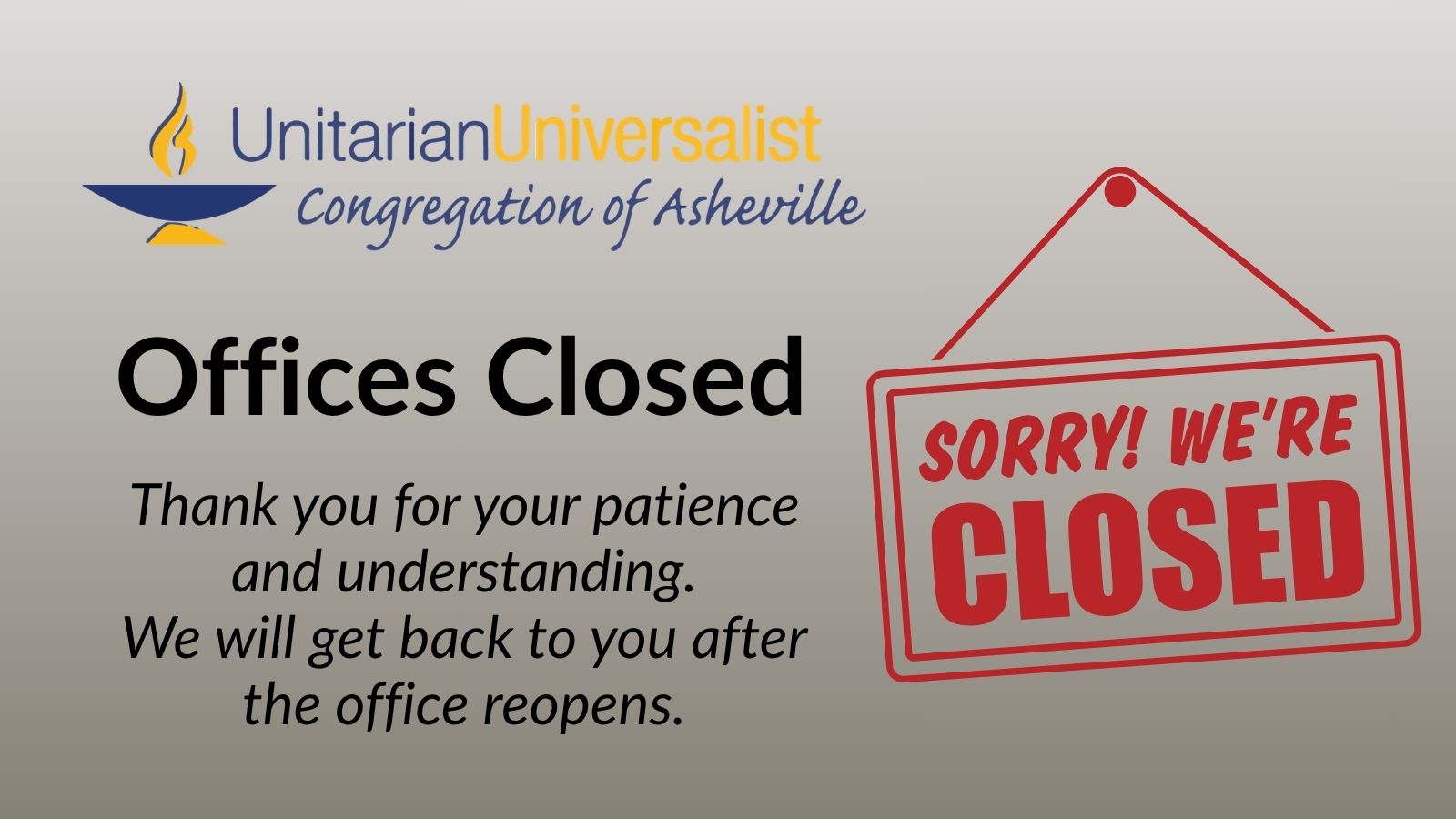 On a grey gradient background, there is a logo for the Unitarian Universalist Congregation of Asheville with a blue and yellow chalice in the top left corner or the graphic. Under the logo, text reads, "Offices Closed - Thank you for your patience and understanding. We will get back to you after the office reopens." Next to the text is an image in red that looks like a shop window sign that says, "Sorry! We're CLOSED"