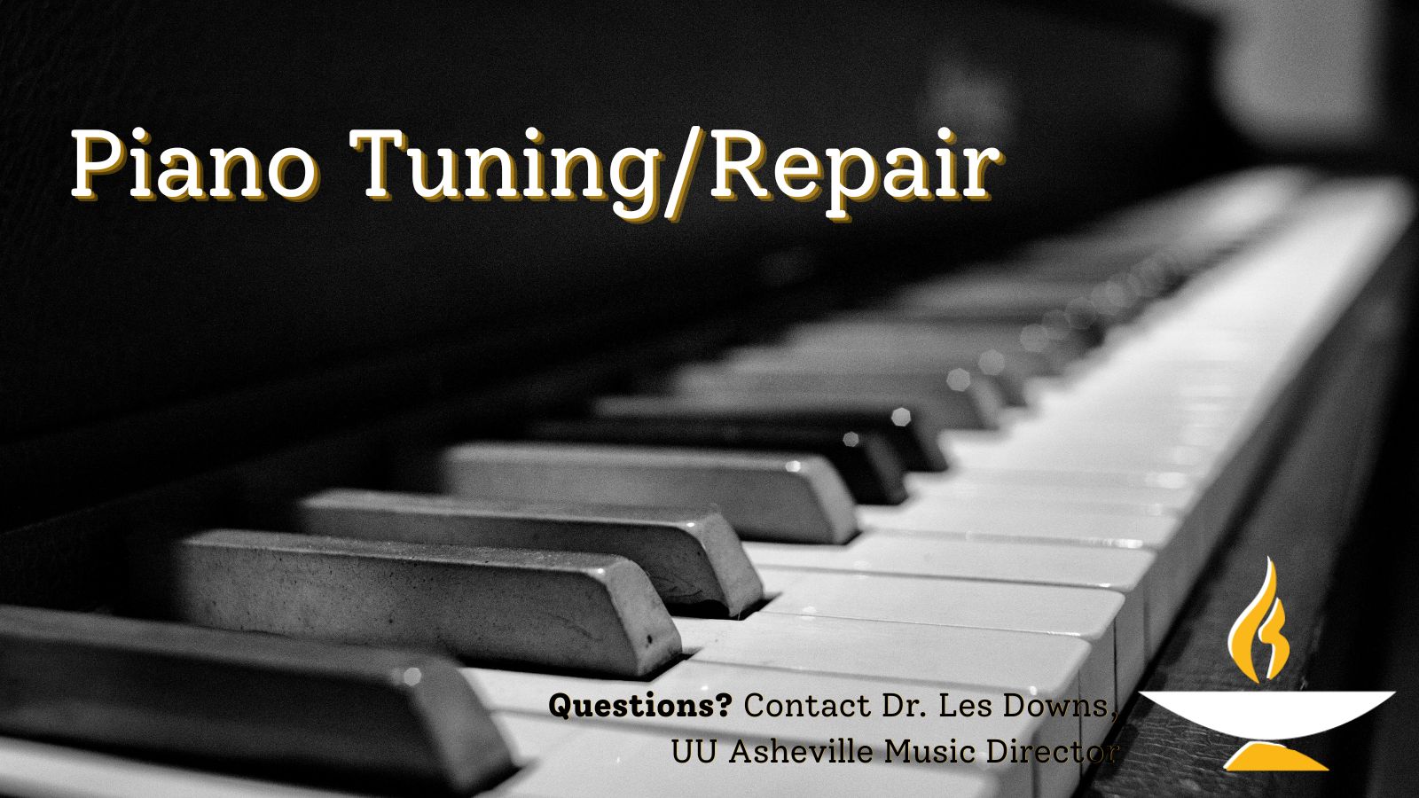 The background image is a black and white photo of piano keys viewed at an angle. Text reads: Piano Tuning/Repair - Questions? Contact Dr. Les Downs, UU Asheville Music Director. In the bottom right corner of the image is a white and yellow chalice from the larger UU Asheville logo.