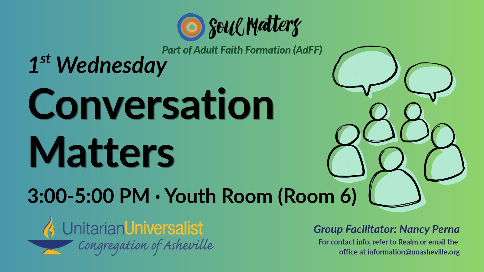 On a light green background, text reads, "Part of Adult Faith Formation (AdFF) - 1st Wednesday Conversation Matters 3:00-5:00 PM - Youth Room (Room 6) · Group Facilitator: Nancy Perna - For contact info, refer to Realm or email the office at information@uuasheville.org." To the right is an image of five robin's-egg-blue colored person-like shapes with two speech bubbles overhead. There is a logo for Soul Matters at the top of the image with three concentric rings - the outermost blue, the middle orange, and center ring a golden yellow. In the bottom left corner of the graphic is the logo for the Unitarian Universalist Congregation of Asheville with a blue and yellow chalice.