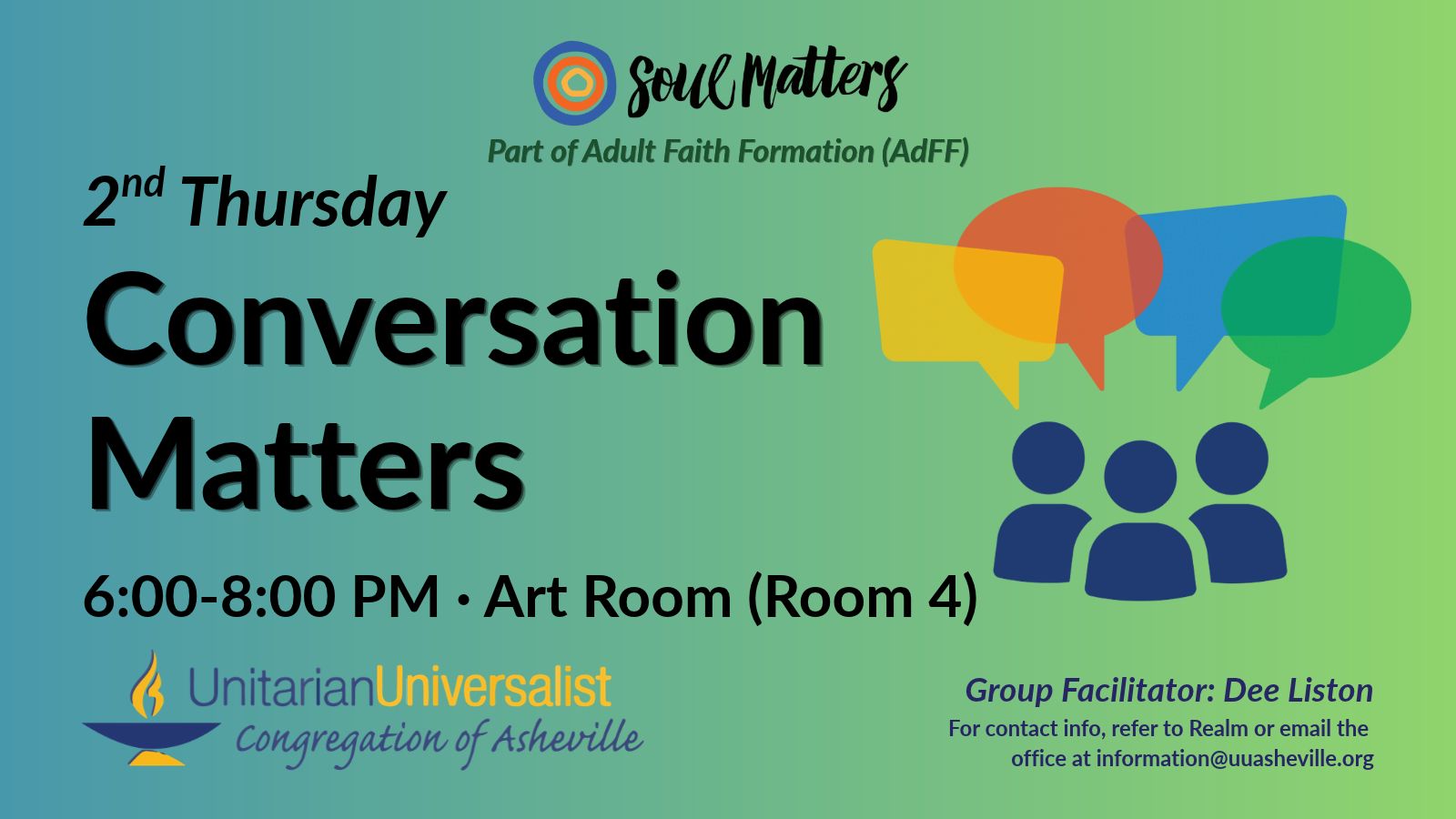 On a light green background, text reads, "Part of Adult Faith Formation (AdFF) - 2nd Thursday Conversation Matters 6:00-8:00 PM - Art Room (Room 4) · Group Facilitator: Dee Liston - For contact info, refer to Realm or email the office at information@uuasheville.org." To the right is an image of three navy blue person-like shapes with four speech bubbles overhead, one yellow, one red, one light blue, and one green. There is a logo for Soul Matters at the top of the image with three concentric rings - the outermost blue, the middle orange, and center ring a golden yellow. In the bottom left corner of the graphic is the logo for the Unitarian Universalist Congregation of Asheville with a blue and yellow chalice.
