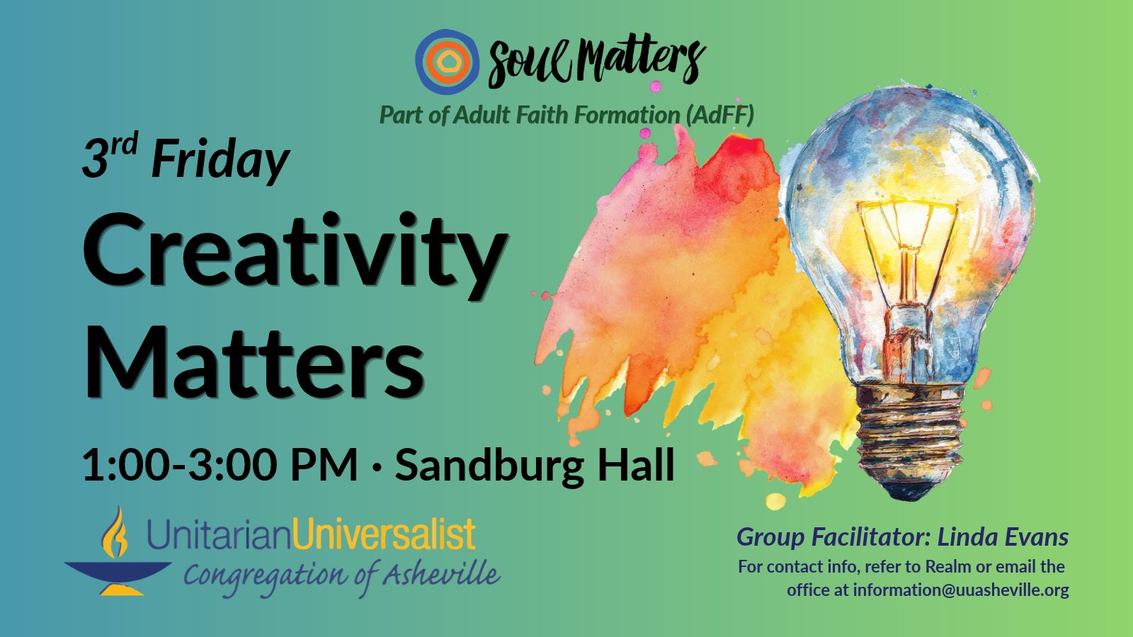 On a light green background, text reads, "Part of Adult Faith Formation (AdFF) - 3rd Friday Creativity Matters 1:00-3:00 PM - Sandburg Hall · Group Facilitator: Linda Evans - For contact info, refer to Realm or email the office at information@uuasheville.org." To the right is a splash of warm-colored watercolors with a sketch with watercolor of a lightbulb on top of it. There is also a logo for Soul Matters at the top of the image with three concentric rings - the outermost blue, the middle orange, and center ring a golden yellow. In the bottom left corner of the graphic is the logo for the Unitarian Universalist Congregation of Asheville with a blue and yellow chalice.